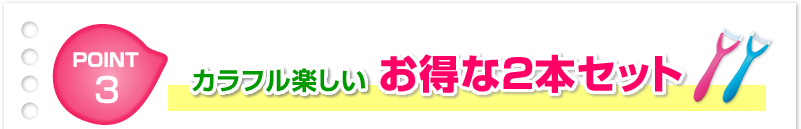 ポイント3　カラフル楽しいお得な2本セット